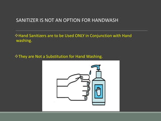 Hand Sanitizers are to be Used ONLY in Conjunction with Hand
washing.
They are Not a Substitution for Hand Washing.
SANITIZER IS NOT AN OPTION FOR HANDWASH
 