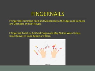 FINGERNAILS
Fingernails Trimmed, Filed and Maintained so the Edges and Surfaces
are Cleanable and Not Rough.
Fingernail Polish or Artificial Fingernails May Not be Worn Unless
Intact Gloves in Good Repair are Worn.
 