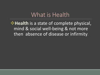What is Health
Health is a state of complete physical,
mind & social well-being & not more
then absence of disease or infirmity.
 