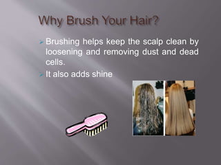  Brushing helps keep the scalp clean by
loosening and removing dust and dead
cells.
 It also adds shine
 