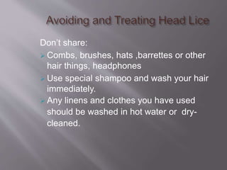 Don’t share:
 Combs, brushes, hats ,barrettes or other
hair things, headphones
 Use special shampoo and wash your hair
immediately.
 Any linens and clothes you have used
should be washed in hot water or dry-
cleaned.
 