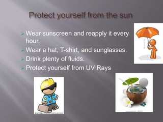  Wear sunscreen and reapply it every
hour.
 Wear a hat, T-shirt, and sunglasses.
 Drink plenty of fluids.
 Protect yourself from UV Rays
 