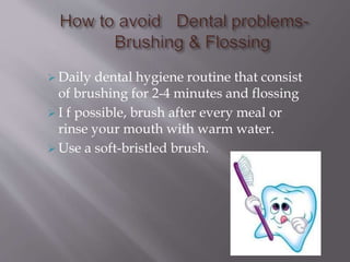  Daily dental hygiene routine that consist
of brushing for 2-4 minutes and flossing
 I f possible, brush after every meal or
rinse your mouth with warm water.
 Use a soft-bristled brush.
 