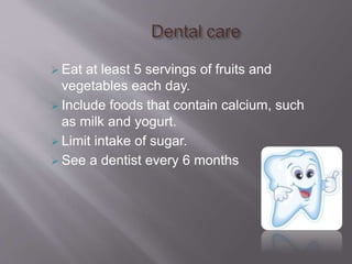  Eat at least 5 servings of fruits and
vegetables each day.
 Include foods that contain calcium, such
as milk and yogurt.
 Limit intake of sugar.
 See a dentist every 6 months
 