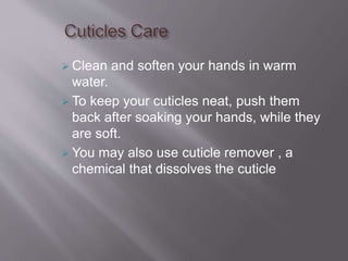  Clean and soften your hands in warm
water.
 To keep your cuticles neat, push them
back after soaking your hands, while they
are soft.
 You may also use cuticle remover , a
chemical that dissolves the cuticle
 