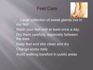 Large collection of sweat glands live in
our feet
 Wash your feet well at least once a day.
 Dry them carefully, especially between
the toes.
 Keep feet and skin clean and dry
 Change socks daily
 Avoid walking barefoot in public areas
 