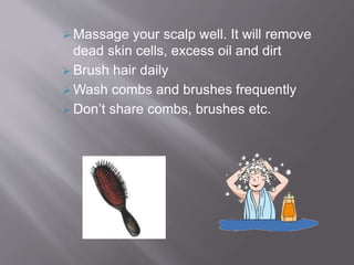  Massage your scalp well. It will remove
dead skin cells, excess oil and dirt
 Brush hair daily
 Wash combs and brushes frequently
 Don’t share combs, brushes etc.
 