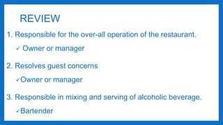 1. Responsible for the over-all operation of the restaurant.
 Owner or manager
2. Resolves guest concerns
Owner or manager
3. Responsible in mixing and serving of alcoholic beverage.
Bartender
REVIEW
 