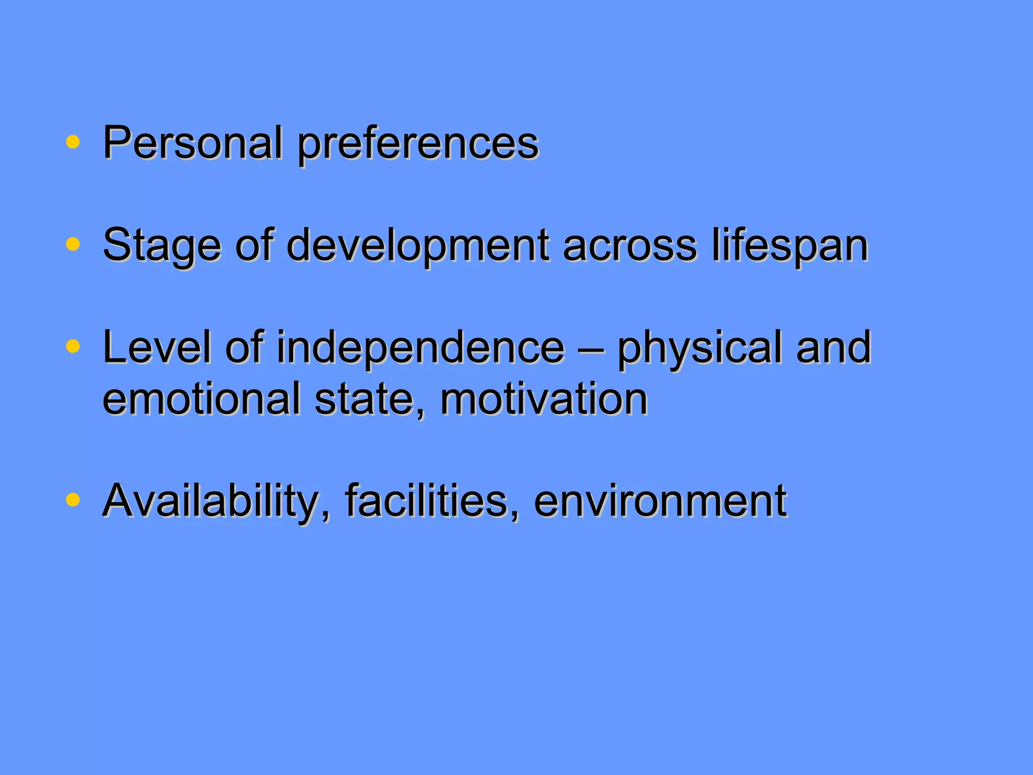 Personal preferences Stage of development across lifespan Level of independence – physical and emotional state, motivation Availability, facilities, environment 