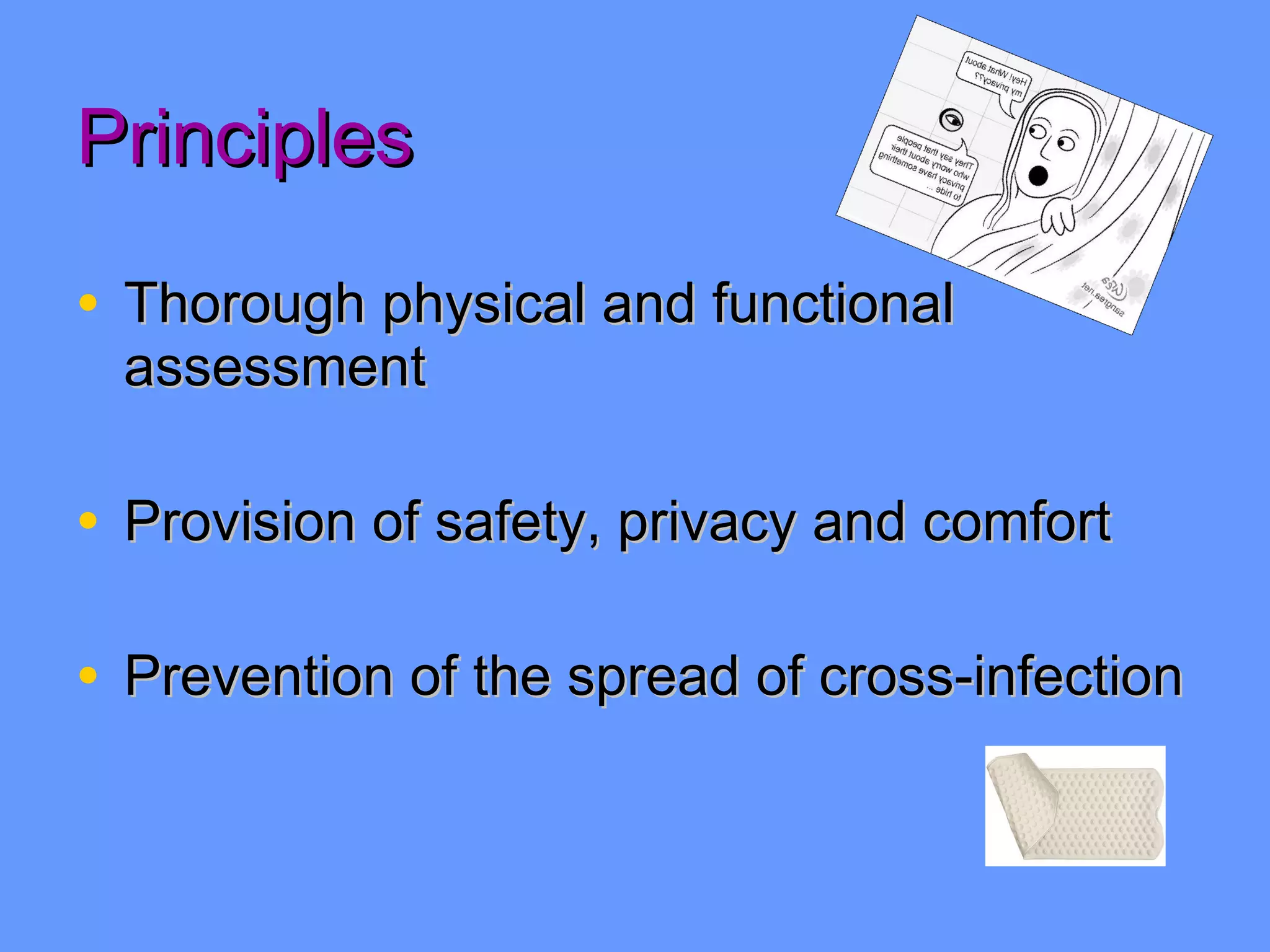 Principles Thorough physical and functional assessment Provision of safety, privacy and comfort Prevention of the spread of cross-infection 