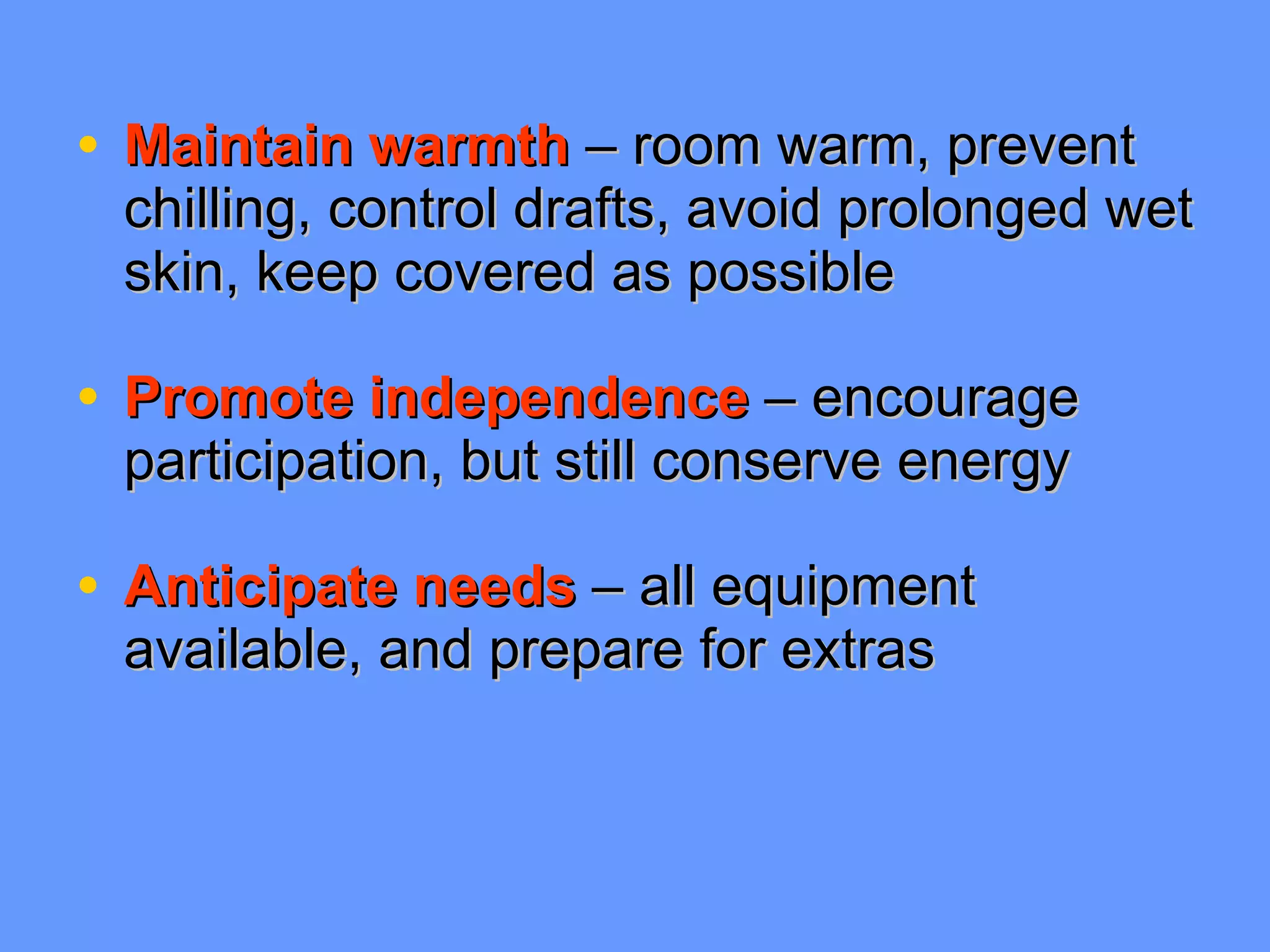 Maintain warmth  – room warm, prevent chilling, control drafts, avoid prolonged wet skin, keep covered as possible Promote independence  – encourage participation, but still conserve energy Anticipate needs  – all equipment available, and prepare for extras 