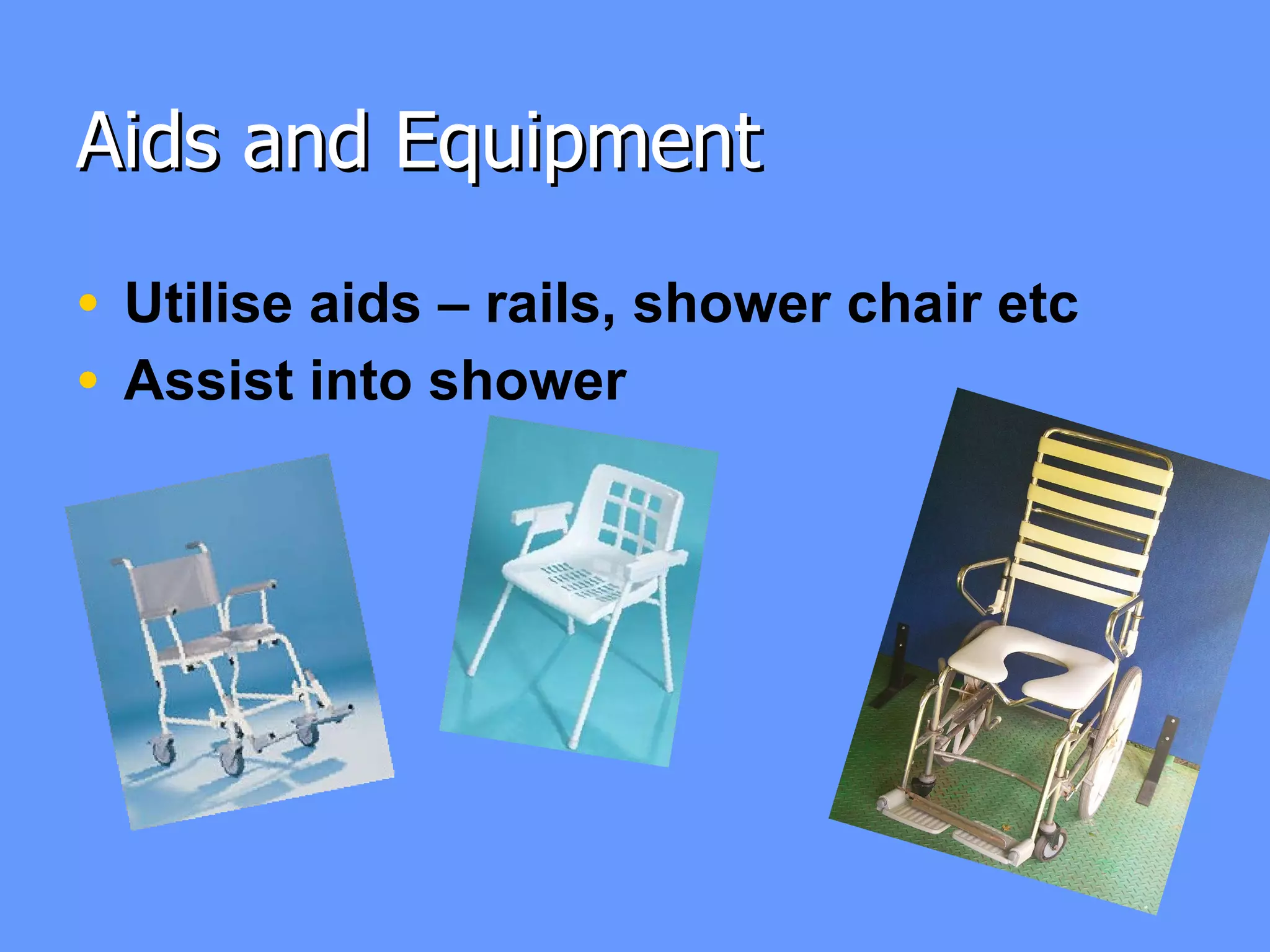Aids and Equipment  Utilise aids – rails, shower chair etc Assist into shower 