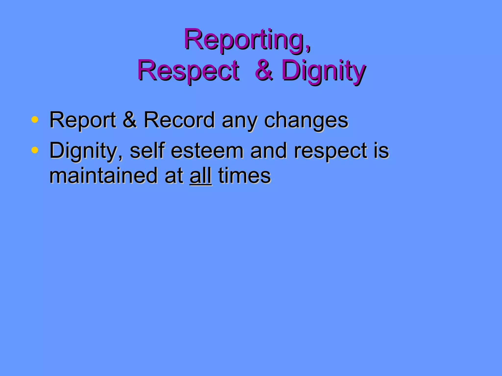 Reporting,  Respect  & Dignity Report & Record any changes Dignity, self esteem and respect is maintained at  all  times 