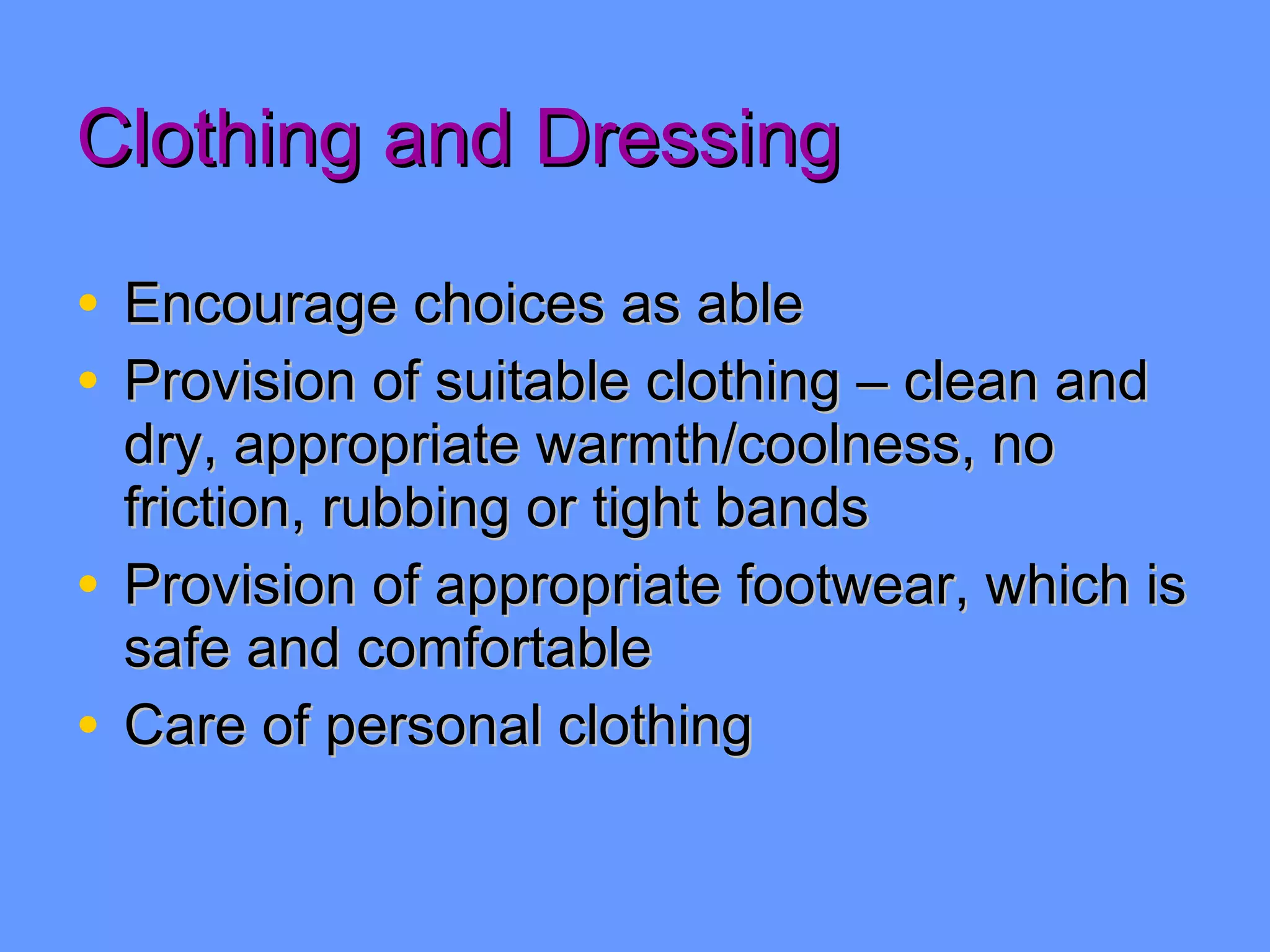 Clothing and Dressing Encourage choices as able Provision of suitable clothing – clean and dry, appropriate warmth/coolness, no friction, rubbing or tight bands Provision of appropriate footwear, which is safe and comfortable Care of personal clothing 