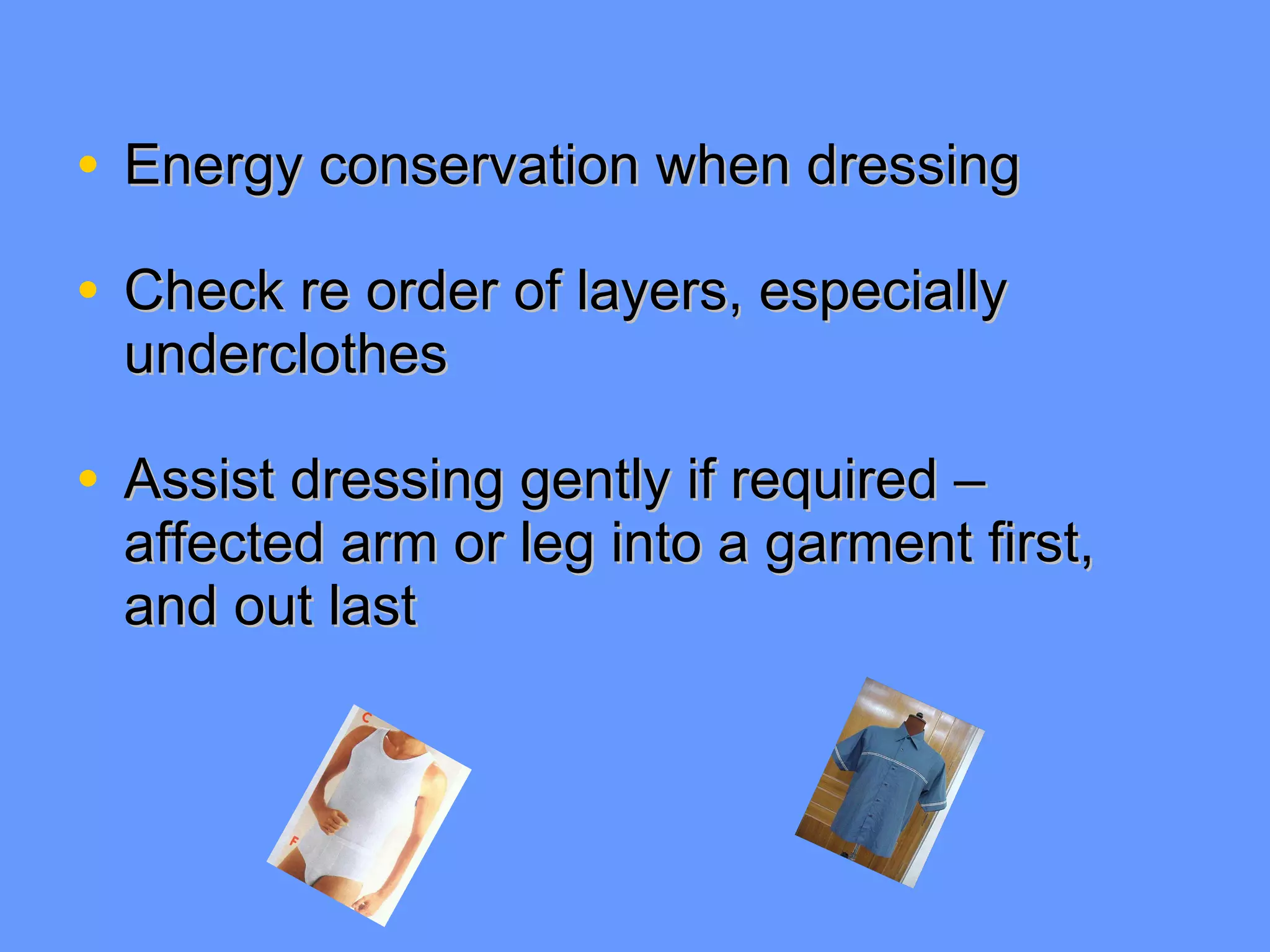 Energy conservation when dressing Check re order of layers, especially underclothes Assist dressing gently if required – affected arm or leg into a garment first, and out last 