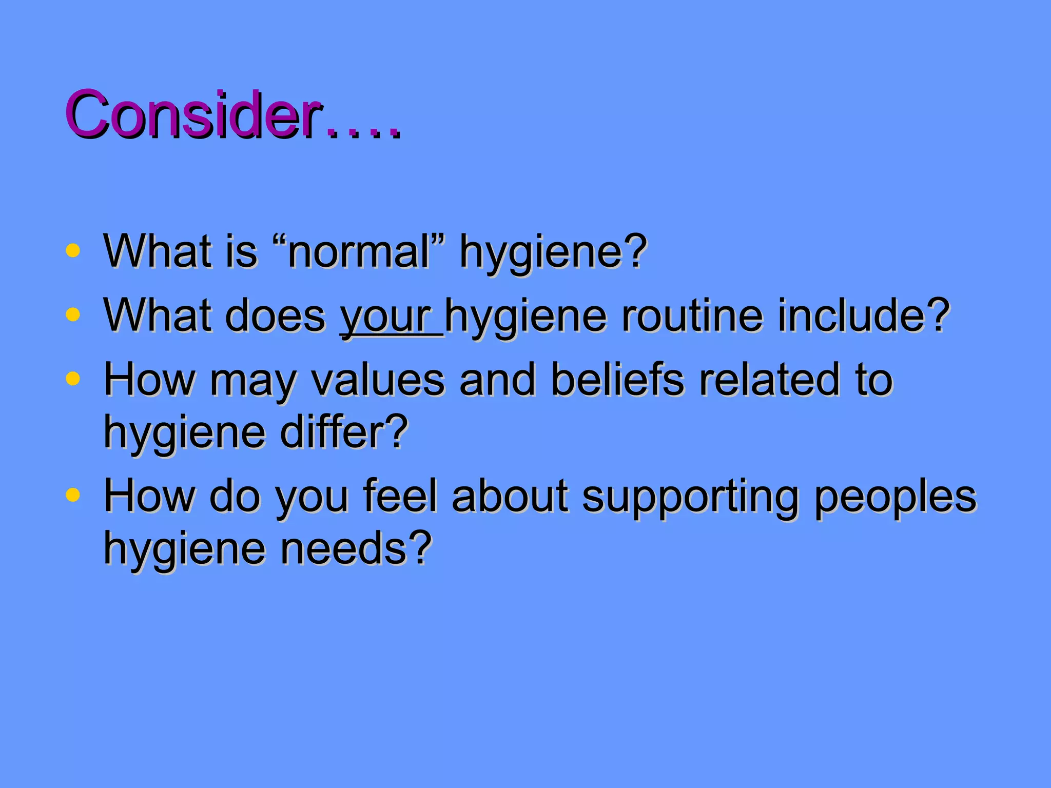 Consider…. What is “normal” hygiene? What does  your  hygiene routine include? How may values and beliefs related to  hygiene differ? How do you feel about   supporting peoples hygiene needs? 