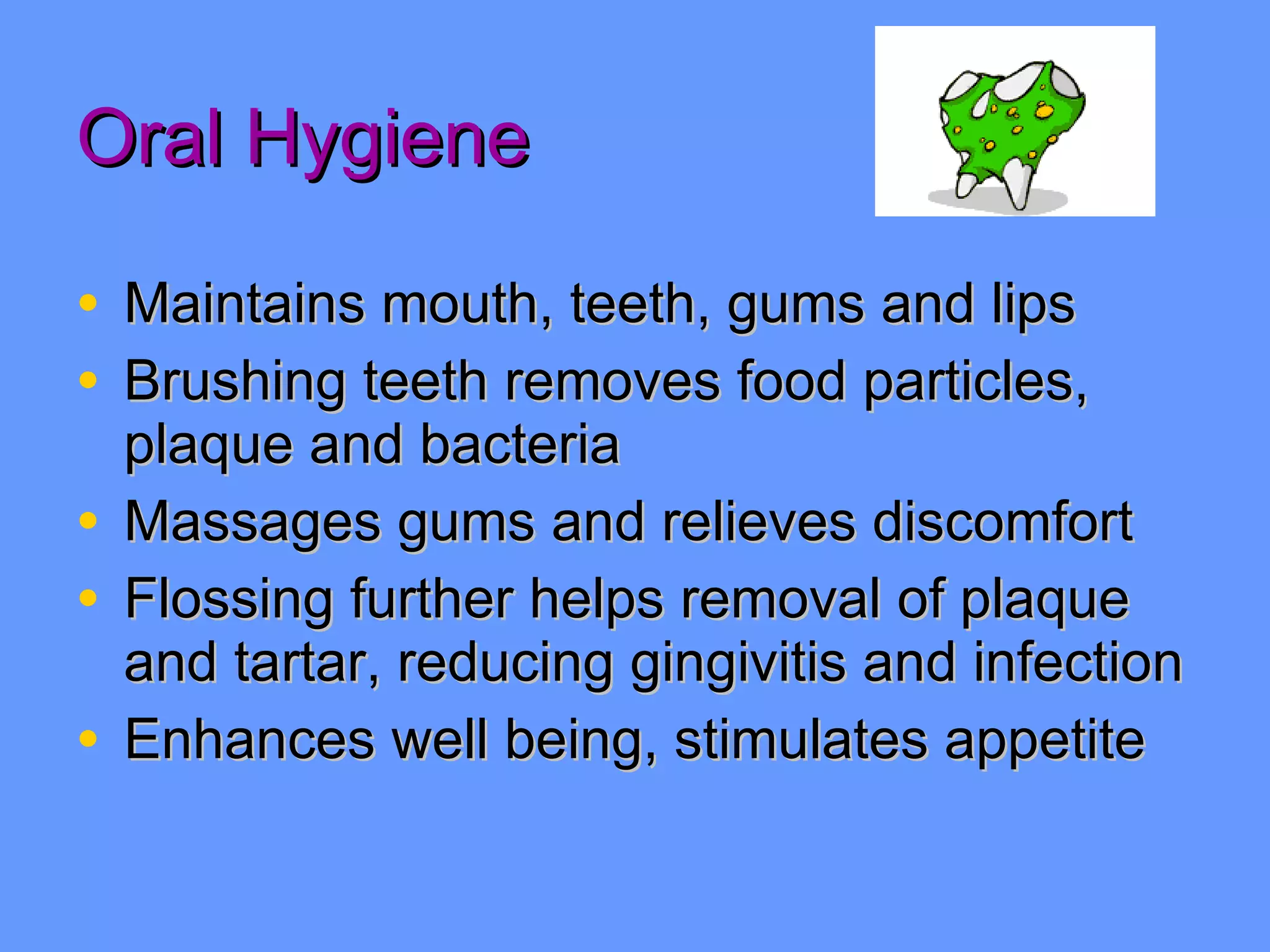 Oral Hygiene Maintains mouth, teeth, gums and lips Brushing teeth removes food particles, plaque and bacteria Massages gums and relieves discomfort Flossing further helps removal of plaque and tartar, reducing gingivitis and infection Enhances well being, stimulates appetite 