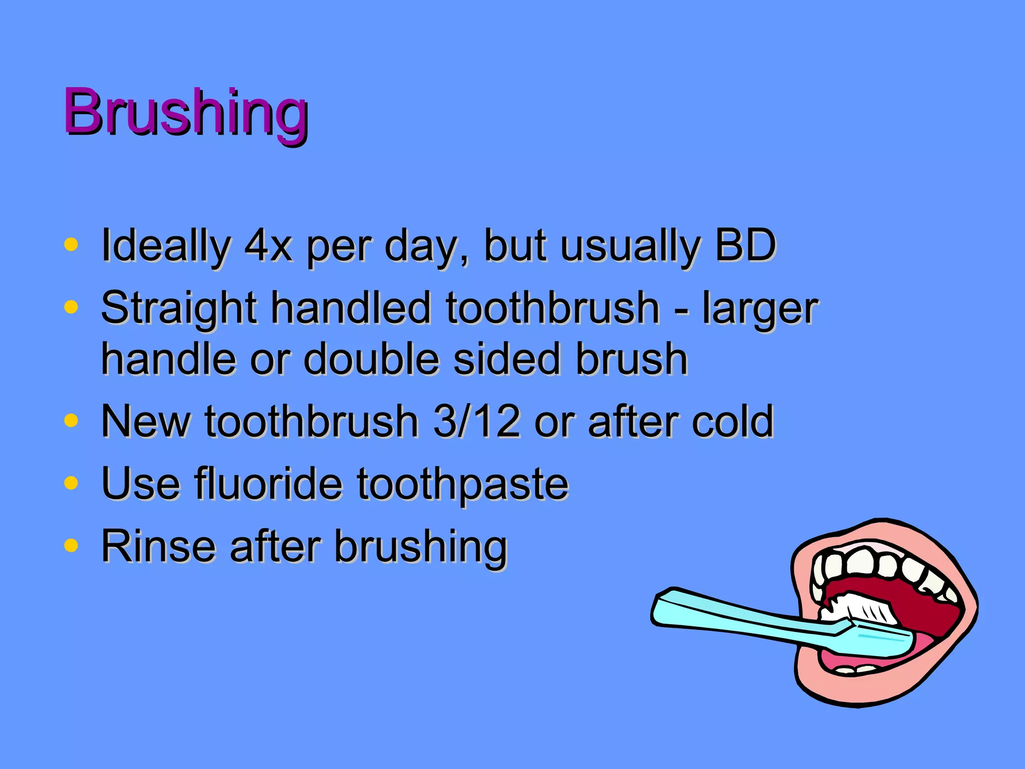 Brushing Ideally 4x per day, but usually BD Straight handled toothbrush - larger handle or double sided brush New toothbrush 3/12 or after cold Use fluoride toothpaste Rinse after brushing 