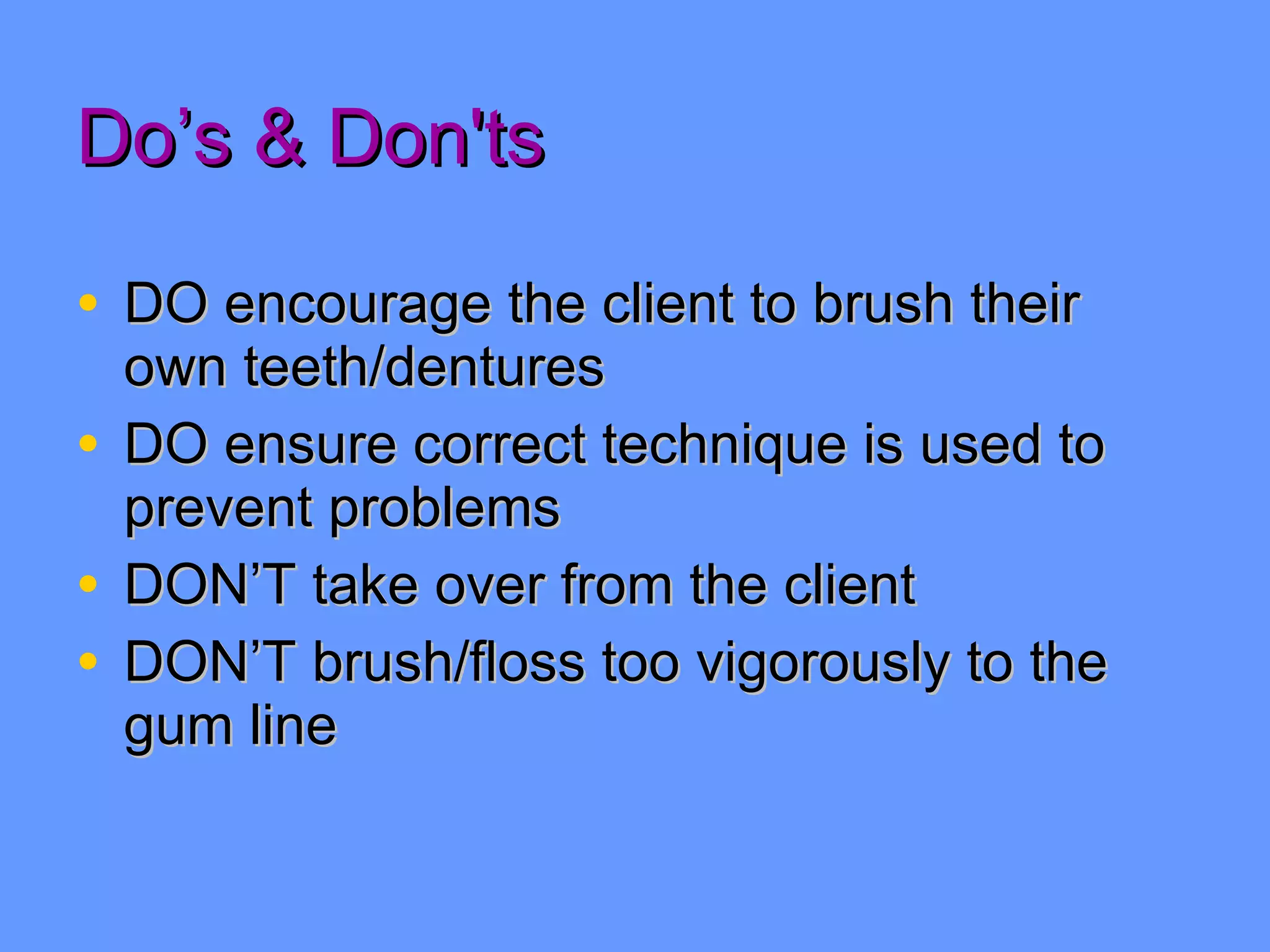 Do’s & Don'ts DO encourage the client to brush their own teeth/dentures DO ensure correct technique is used to prevent problems DON’T take over from the client DON’T brush/floss too vigorously to the gum line 