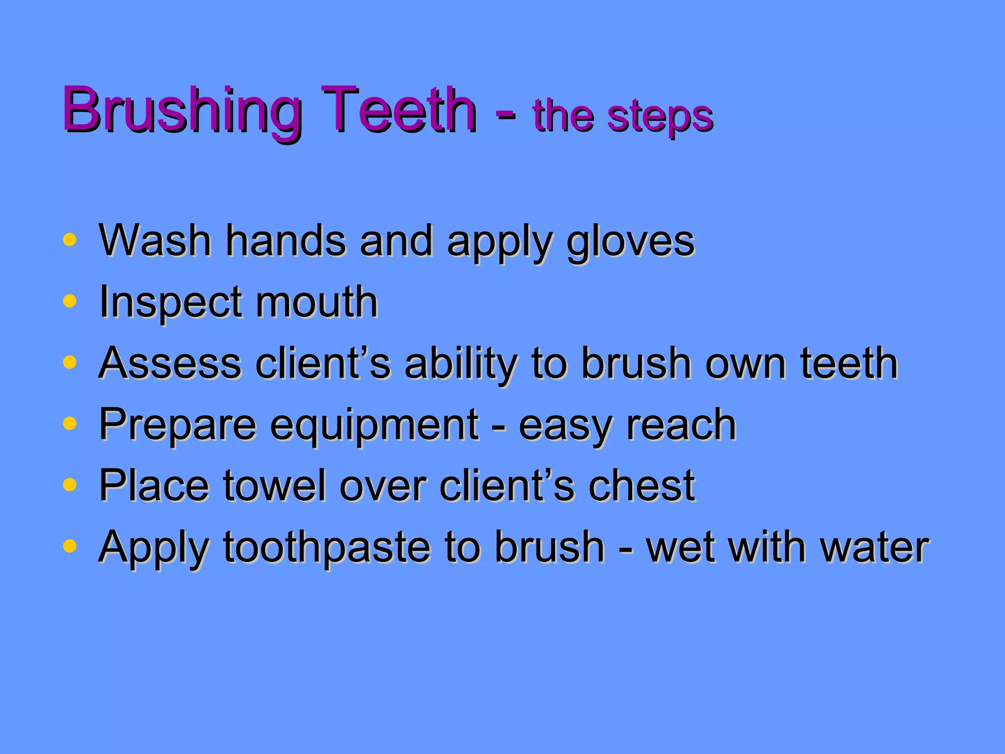 Brushing Teeth -  the steps Wash hands and apply gloves Inspect mouth Assess client’s ability to brush own teeth Prepare equipment - easy reach Place towel over client’s chest Apply toothpaste to brush - wet with water 