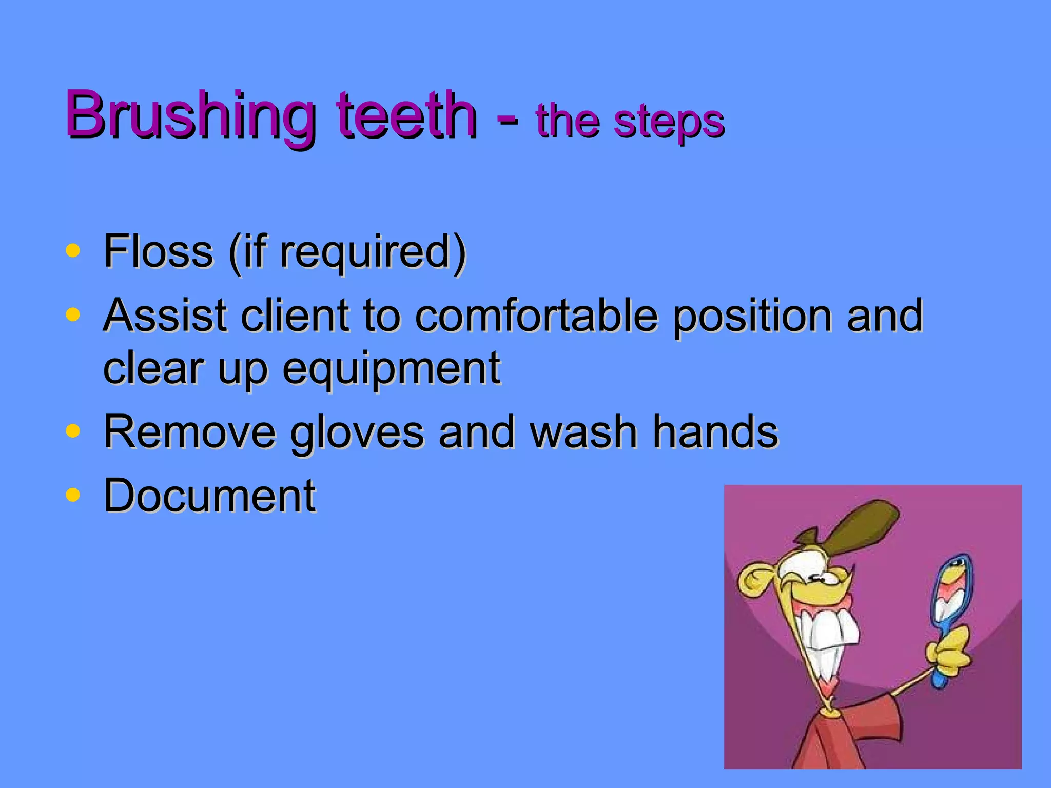 Brushing teeth -  the steps Floss (if required) Assist client to comfortable position and clear up equipment Remove gloves and wash hands Document 