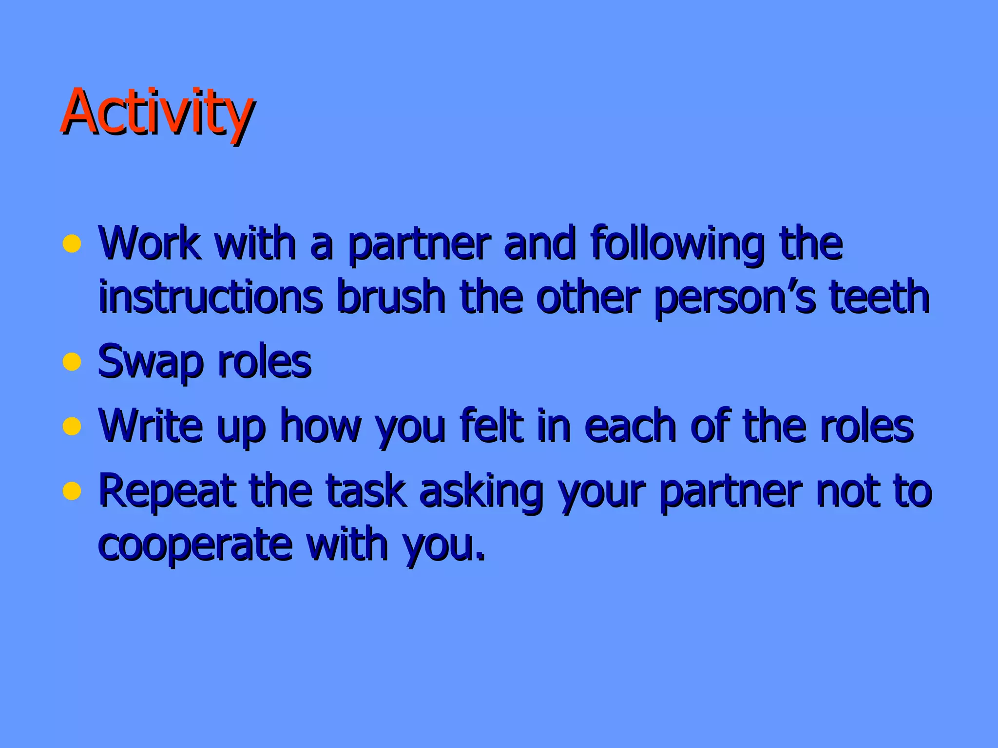 Activity  Work with a partner and following the instructions brush the other person’s teeth Swap roles Write up how you felt in each of the roles Repeat the task asking your partner not to cooperate with you. 