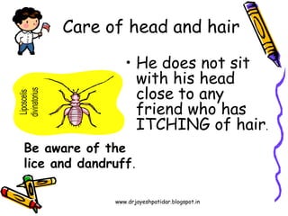 www.drjayeshpatidar.blogspot.in
• He does not sit
with his head
close to any
friend who has
ITCHING of hair.
Care of head and hair
Be aware of the
lice and dandruff.
 