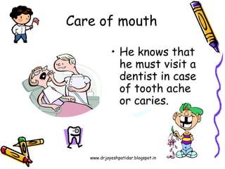 www.drjayeshpatidar.blogspot.in
• He knows that
he must visit a
dentist in case
of tooth ache
or caries.
Care of mouth
 