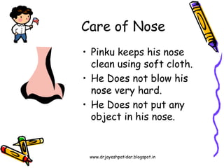 www.drjayeshpatidar.blogspot.in
Care of Nose
• Pinku keeps his nose
clean using soft cloth.
• He Does not blow his
nose very hard.
• He Does not put any
object in his nose.
 