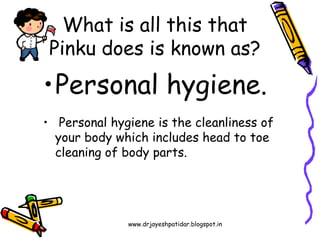 www.drjayeshpatidar.blogspot.in
•Personal hygiene.
• Personal hygiene is the cleanliness of
your body which includes head to toe
cleaning of body parts.
What is all this that
Pinku does is known as?
 