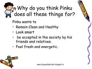 www.drjayeshpatidar.blogspot.in
Pinku wants to
• Remain Clean and Healthy
• Look smart
• be accepted in the society by his
friends and relatives.
• Feel fresh and energetic.
Why do you think Pinku
does all these things for?
 