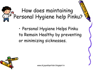 How does maintaining
Personal Hygiene help Pinku?
• Personal Hygiene Helps Pinku
to Remain Healthy by preventing
or minimizing sicknesses.
www.drjayeshpatidar.blogspot.in
 