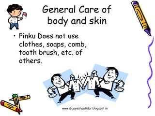 • Pinku Does not use
clothes, soaps, comb,
tooth brush, etc. of
others.
General Care of
body and skin
www.drjayeshpatidar.blogspot.in
 