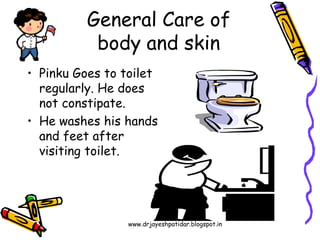 • Pinku Goes to toilet
regularly. He does
not constipate.
• He washes his hands
and feet after
visiting toilet.
General Care of
body and skin
www.drjayeshpatidar.blogspot.in
 
