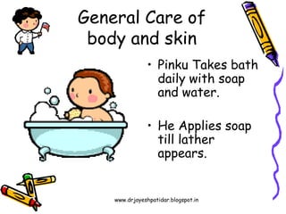 www.drjayeshpatidar.blogspot.in
General Care of
body and skin
• Pinku Takes bath
daily with soap
and water.
• He Applies soap
till lather
appears.
 