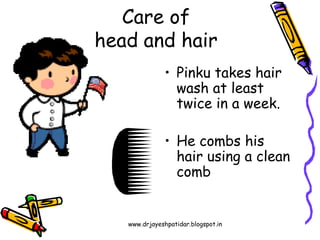 www.drjayeshpatidar.blogspot.in
• Pinku takes hair
wash at least
twice in a week.
• He combs his
hair using a clean
comb
Care of
head and hair
 