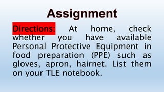 Directions: At home, check
whether you have available
Personal Protective Equipment in
food preparation (PPE) such as
gloves, apron, hairnet. List them
on your TLE notebook.
 