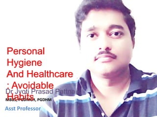 Dr Jyoti Prasad Pattnaik
MBBS, PGDMCH, PGDHM
Asst Professor
Personal
Hygiene
And Healthcare
: Avoidable
Habits
 