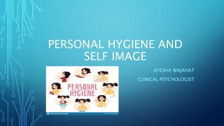PERSONAL HYGIENE AND
SELF IMAGE
AYESHA WAJAHAT
CLINICAL PSYCHOLOGIST
 