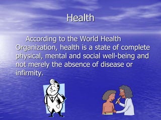 Health
According to the World Health
Organization, health is a state of complete
physical, mental and social well-being and
not merely the absence of disease or
infirmity.
 