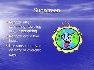 Sunscreen
• Reapply after
swimming, toweling
dry, or perspiring.
• Reapply every two
hours
• Use sunscreen even
on hazy or overcast
days.
 