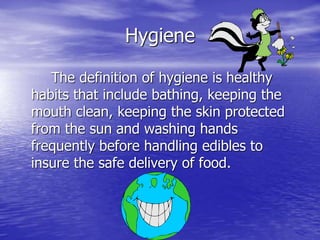 Hygiene
The definition of hygiene is healthy
habits that include bathing, keeping the
mouth clean, keeping the skin protected
from the sun and washing hands
frequently before handling edibles to
insure the safe delivery of food.
 