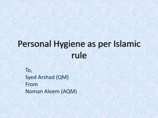 Personal Hygiene as per Islamic
rule
To,
Syed Arshad (QM)
From
Noman Aleem (AQM)
 