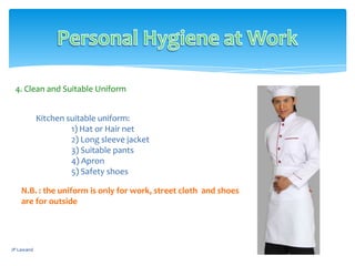 JP Lawand
4. Clean and Suitable Uniform
Kitchen suitable uniform:
1) Hat or Hair net
2) Long sleeve jacket
3) Suitable pants
4) Apron
5) Safety shoes
N.B. : the uniform is only for work, street cloth and shoes
are for outside
 