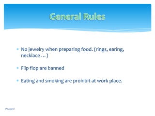 JP Lawand
No jewelry when preparing food. (rings, earing,
necklace …)
Flip flop are banned
Eating and smoking are prohibit at work place.
 