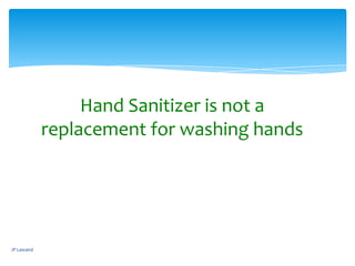 Hand Sanitizer is not a
replacement for washing hands
JP Lawand
 