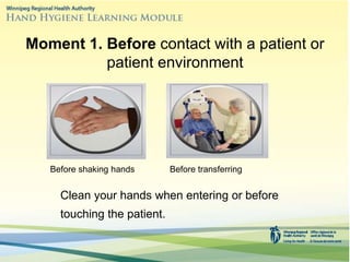 Moment 1. Before contact with a patient or
patient environment
Clean your hands when entering or before
touching the patient.
Before shaking hands Before transferring
 