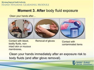 Clean your hands immediately after an exposure risk to
body fluids (and after glove removal).
Moment 3. After body fluid exposure
Clean your hands after…
Contact with blood,
bodily fluids, non-
intact skin or mucous
membranes,
Removal of gloves Contact with
contaminated items
 