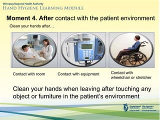 Moment 4. After contact with the patient environment
Clean your hands when leaving after touching any
object or furniture in the patient’s environment
Clean your hands after…
Contact with room Contact with equipment Contact with
wheelchair or stretcher
 