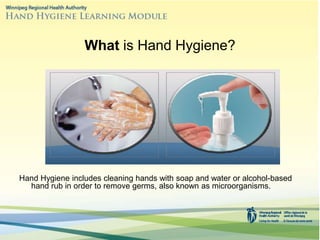 What is Hand Hygiene?
Hand Hygiene includes cleaning hands with soap and water or alcohol-based
hand rub in order to remove germs, also known as microorganisms.
 